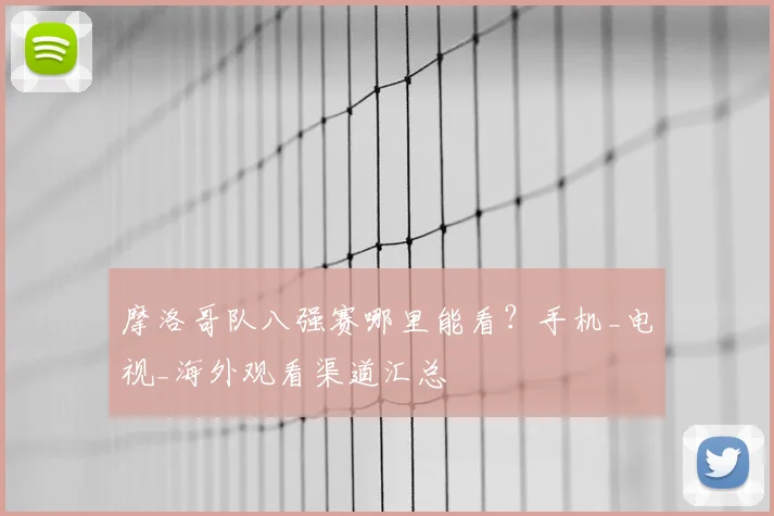 摩洛哥队八强赛哪里能看?手机_电视_海外观看渠道汇总