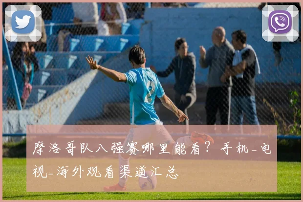 摩洛哥队八强赛哪里能看？手机_电视_海外观看渠道汇总