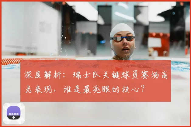 深度解析：瑞士队关键球员赛场高光表现，谁是最亮眼的核心？