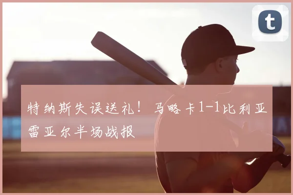 特纳斯失误送礼!马略卡1-1比利亚雷亚尔半场战报
