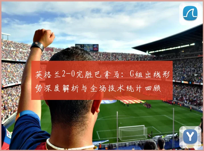 英格兰2-0完胜巴拿马：G组出线形势深度解析与全场技术统计回顾
