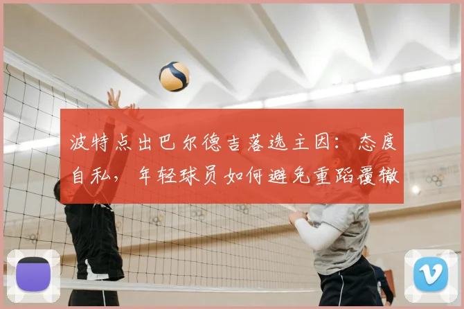 波特点出巴尔德吉落选主因:态度自私,年轻球员如何避免重蹈覆辙?