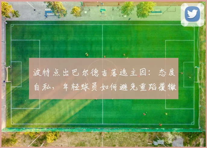 波特点出巴尔德吉落选主因：态度自私，年轻球员如何避免重蹈覆辙？