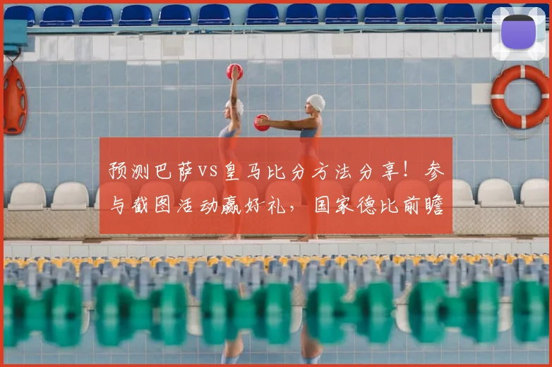 预测巴萨vs皇马比分方法分享！参与截图活动赢好礼，国家德比前瞻
