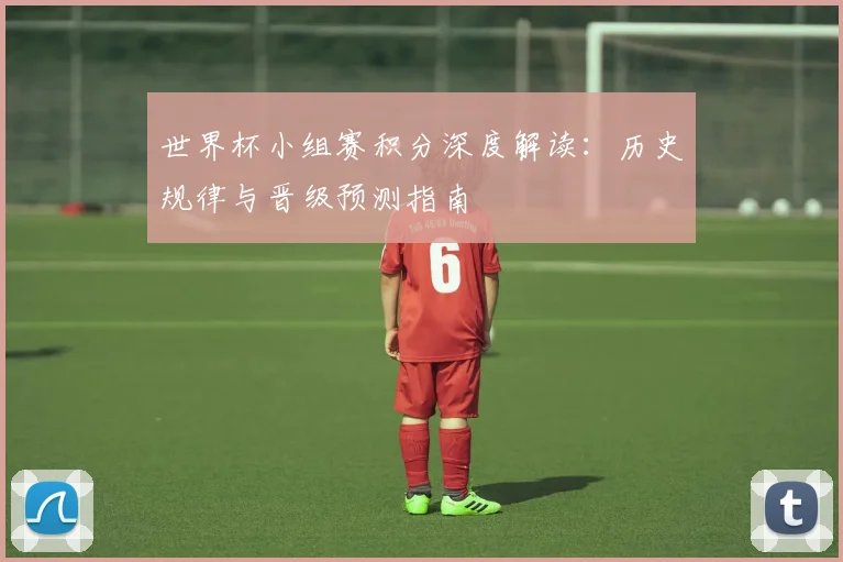 世界杯小组赛积分深度解读：历史规律与晋级预测指南