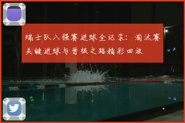 瑞士队八强赛进球全记录:淘汰赛关键进球与晋级之路精彩回放